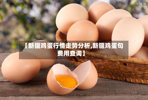 【新疆鸡蛋行情走势分析,新疆鸡蛋句费用查询】-第3张图片