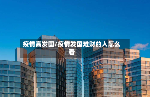 疫情高发国/疫情发国难财的人怎么看-第1张图片