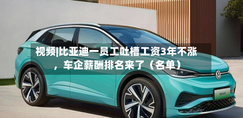 视频|比亚迪一员工吐槽工资3年不涨，车企薪酬排名来了（名单）-第2张图片