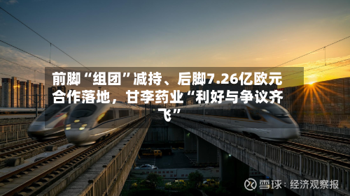 前脚“组团”减持、后脚7.26亿欧元合作落地	，甘李药业“利好与争议齐飞”-第3张图片