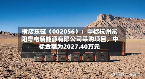 横店东磁（002056）：中标杭州富阳粤电新能源有限公司采购项目	，中标金额为2027.40万元-第1张图片