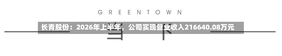 长青股份：2026年上半年	，公司实现营业收入216640.08万元-第1张图片