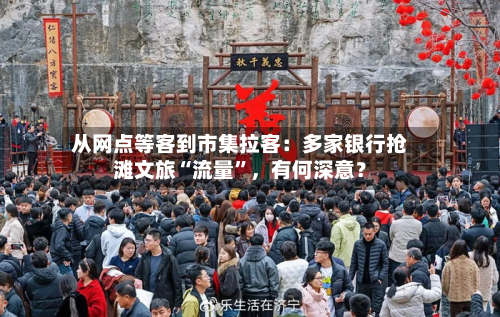 从网点等客到市集拉客：多家银行抢滩文旅“流量	”，有何深意？-第1张图片