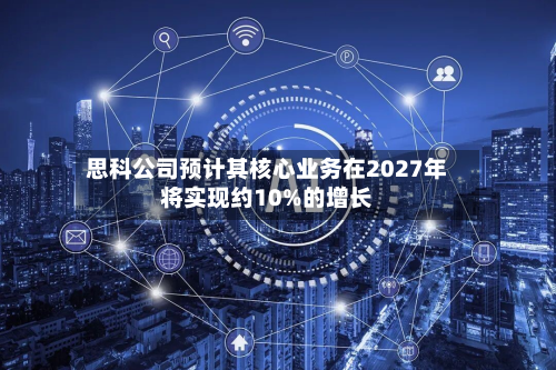 思科公司预计其核心业务在2027年将实现约10%的增长-第1张图片