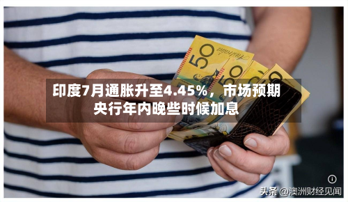 印度7月通胀升至4.45%	，市场预期央行年内晚些时候加息-第1张图片