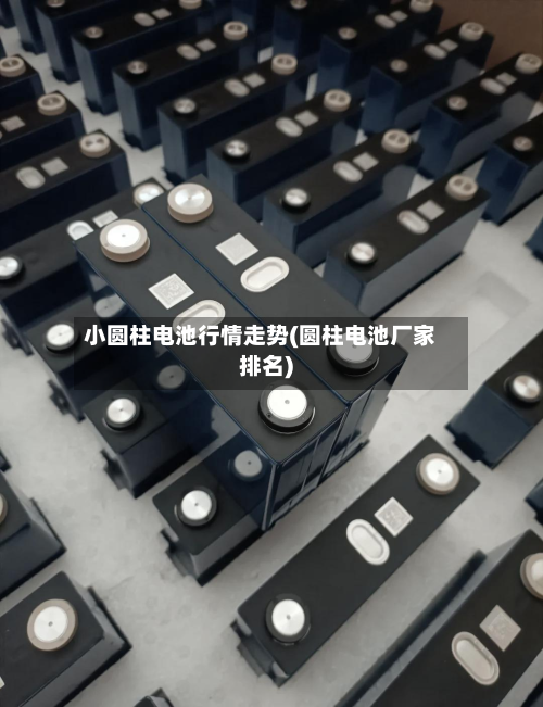 小圆柱电池行情走势(圆柱电池厂家排名)-第1张图片
