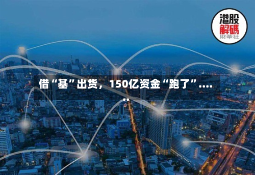 借“基”出货，150亿资金“跑了	”......-第3张图片
