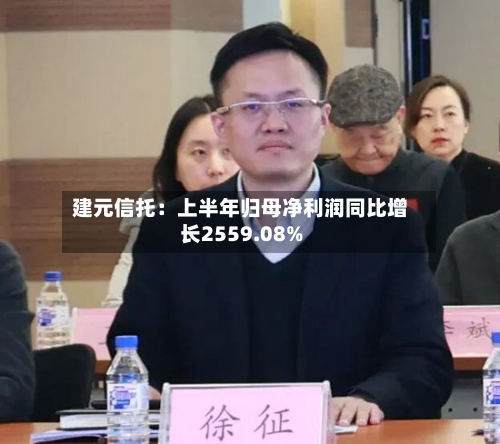 建元信托:上半年归母净利润同比增长2559.08%-第1张图片