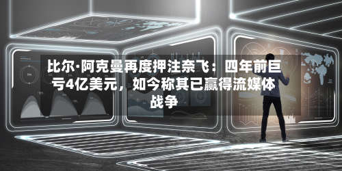比尔·阿克曼再度押注奈飞：四年前巨亏4亿美元，如今称其已赢得流媒体战争-第1张图片