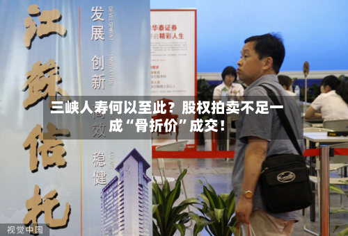 三峡人寿何以至此？股权拍卖不足一成“骨折价”成交！-第1张图片