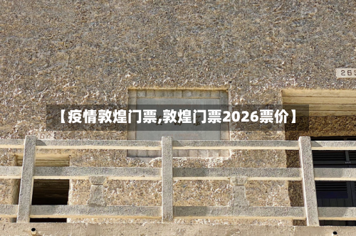 【疫情敦煌门票,敦煌门票2026票价】-第3张图片