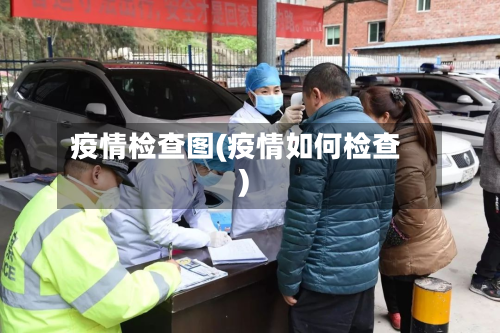 疫情检查图(疫情如何检查)-第1张图片