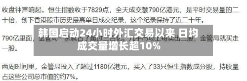 韩国启动24小时外汇交易以来 日均成交量增长超10%-第3张图片