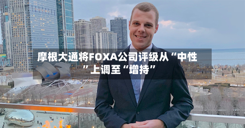 摩根大通将FOXA公司评级从“中性”上调至“增持”-第1张图片