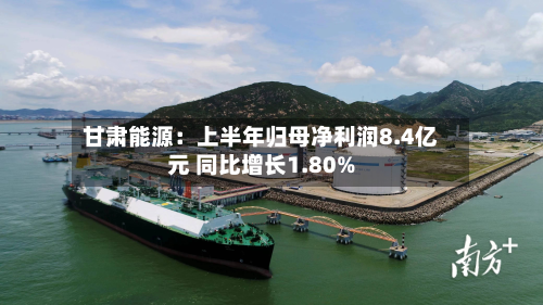 甘肃能源:上半年归母净利润8.4亿元 同比增长1.80%-第1张图片