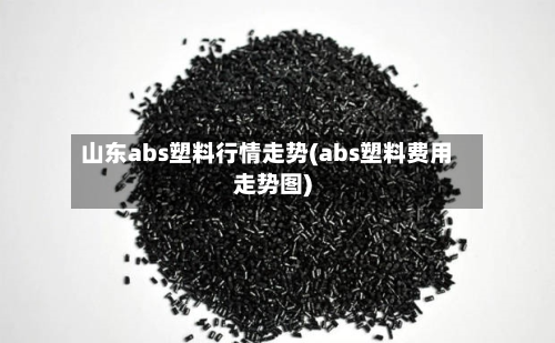 山东abs塑料行情走势(abs塑料费用走势图)-第3张图片