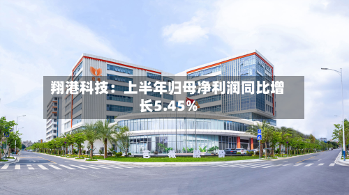 翔港科技:上半年归母净利润同比增长5.45%-第1张图片