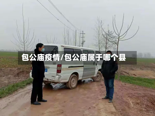 包公庙疫情/包公庙属于哪个县-第3张图片