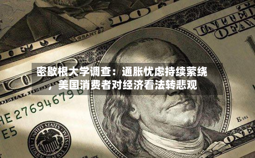 密歇根大学调查：通胀忧虑持续萦绕，美国消费者对经济看法转悲观-第1张图片