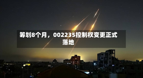 筹划8个月	，002235控制权变更正式落地-第1张图片