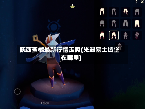 陕西蜜橘最新行情走势(光遇墓土城堡在哪里)-第2张图片