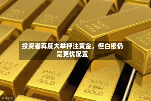 投资者再度大举押注黄金，但白银仍是更优配置-第1张图片