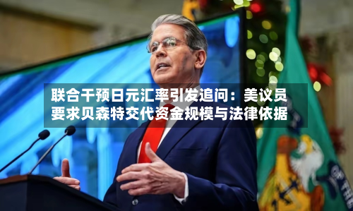 联合干预日元汇率引发追问:美议员要求贝森特交代资金规模与法律依据-第3张图片