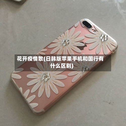 花开疫情散(日韩版苹果手机和国行有什么区别)-第1张图片