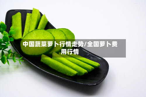 中国蔬菜萝卜行情走势/全国萝卜费用行情-第1张图片