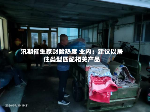 汛期催生家财险热度 业内:建议以居住类型匹配相关产品-第1张图片