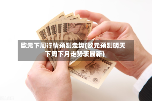 欧元下周行情预测走势(欧元预测明天下周下月走势表最新)-第2张图片