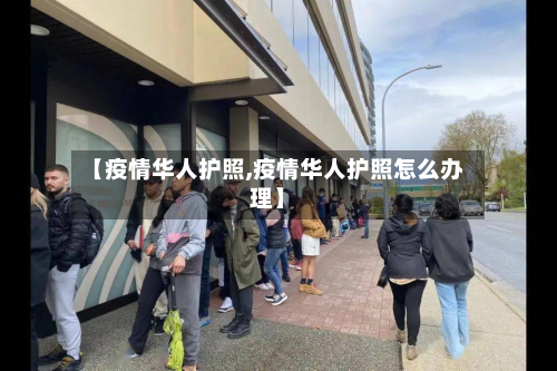 【疫情华人护照,疫情华人护照怎么办理】-第1张图片