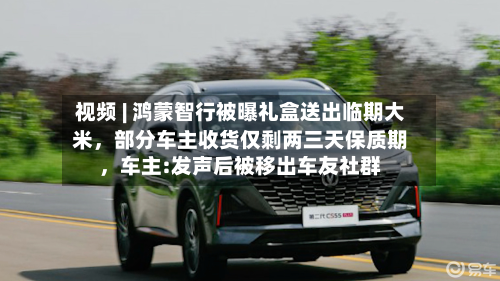 视频 | 鸿蒙智行被曝礼盒送出临期大米	，部分车主收货仅剩两三天保质期，车主:发声后被移出车友社群-第1张图片