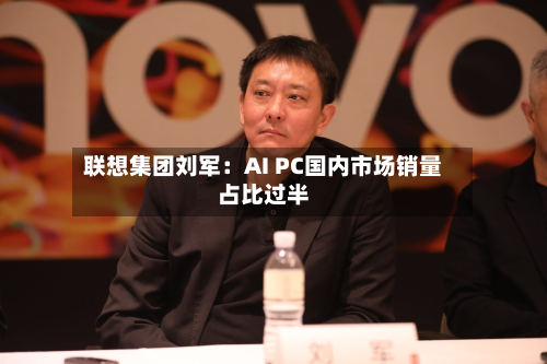 联想集团刘军:AI PC国内市场销量占比过半-第1张图片