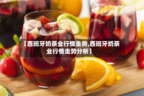 【西班牙奶茶业行情走势,西班牙奶茶业行情走势分析】-第1张图片