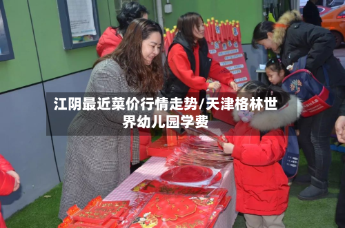 江阴最近菜价行情走势/天津格林世界幼儿园学费-第3张图片