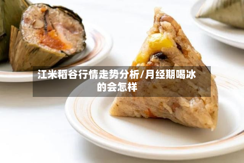 江米稻谷行情走势分析/月经期喝冰的会怎样-第3张图片