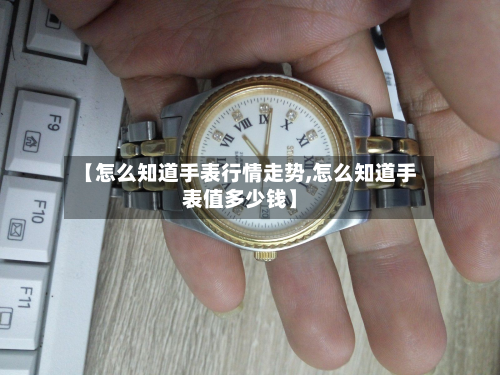 【怎么知道手表行情走势,怎么知道手表值多少钱】-第1张图片