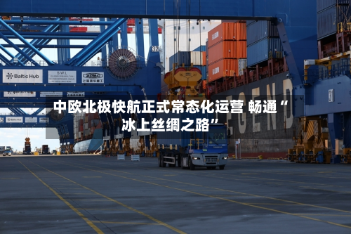 中欧北极快航正式常态化运营 畅通“冰上丝绸之路”-第2张图片
