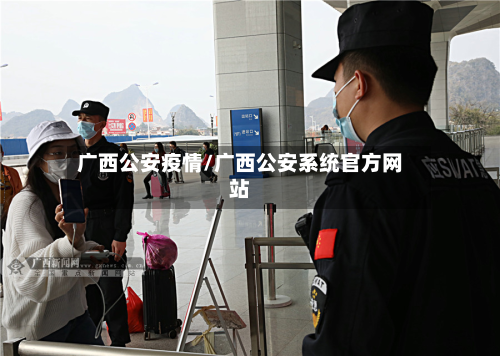 广西公安疫情/广西公安系统官方网站-第1张图片