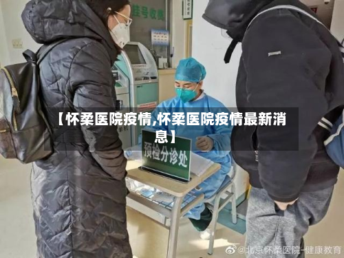 【怀柔医院疫情,怀柔医院疫情最新消息】-第1张图片