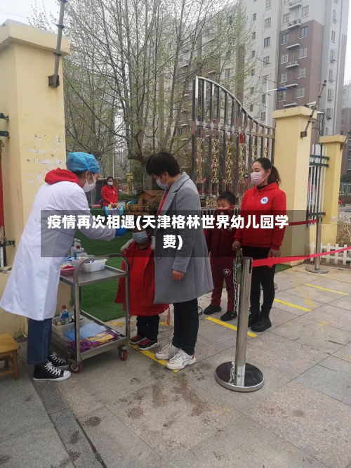 疫情再次相遇(天津格林世界幼儿园学费)-第2张图片