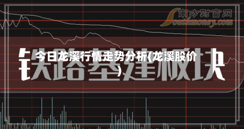 今日龙溪行情走势分析(龙溪股价)-第2张图片
