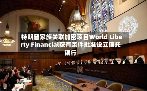 特朗普家族关联加密项目World Liberty Financial获有条件批准设立信托银行-第1张图片