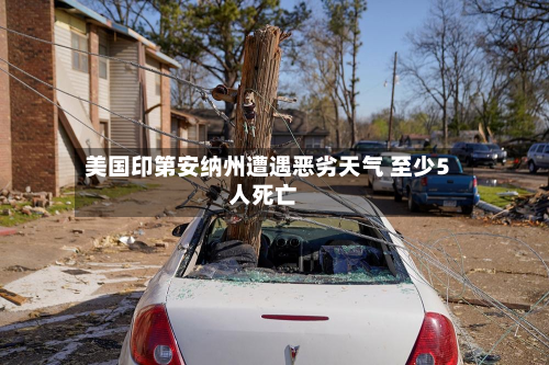 美国印第安纳州遭遇恶劣天气 至少5人死亡-第3张图片