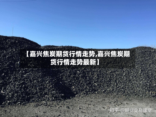 【嘉兴焦炭期货行情走势,嘉兴焦炭期货行情走势最新】-第1张图片