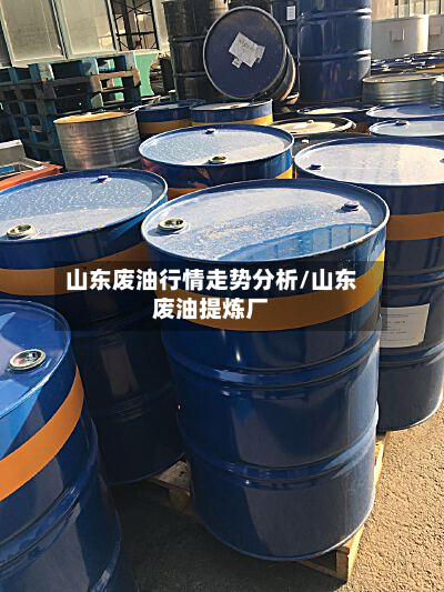 山东废油行情走势分析/山东废油提炼厂-第2张图片