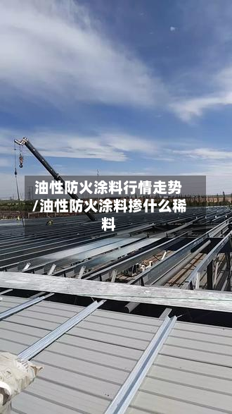 油性防火涂料行情走势/油性防火涂料掺什么稀料-第3张图片