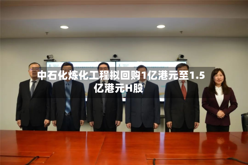 中石化炼化工程拟回购1亿港元至1.5亿港元H股-第1张图片