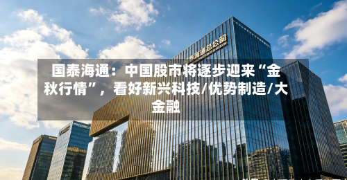 国泰海通：中国股市将逐步迎来“金秋行情”	，看好新兴科技/优势制造/大金融-第2张图片